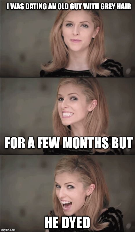 Bad Pun Anna Kendrick Meme | I WAS DATING AN OLD GUY WITH GREY HAIR; FOR A FEW MONTHS BUT; HE DYED | image tagged in memes,bad pun anna kendrick | made w/ Imgflip meme maker