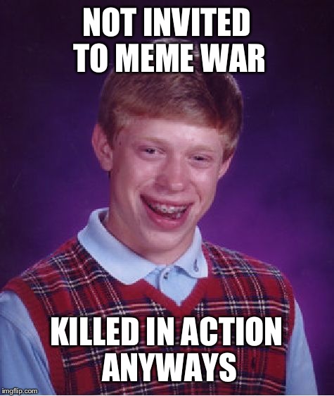 Bad Luck Brian Meme | NOT INVITED TO MEME WAR KILLED IN ACTION ANYWAYS | image tagged in memes,bad luck brian | made w/ Imgflip meme maker