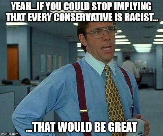 That Would Be Great | YEAH...IF YOU COULD STOP IMPLYING THAT EVERY CONSERVATIVE IS RACIST... ...THAT WOULD BE GREAT | image tagged in memes,that would be great | made w/ Imgflip meme maker