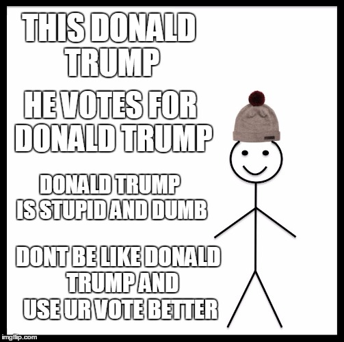 Be Like Bill Meme | THIS DONALD TRUMP; HE VOTES FOR DONALD TRUMP; DONALD TRUMP IS STUPID AND DUMB; DONT BE LIKE DONALD  TRUMP AND USE UR VOTE BETTER | image tagged in memes,be like bill | made w/ Imgflip meme maker