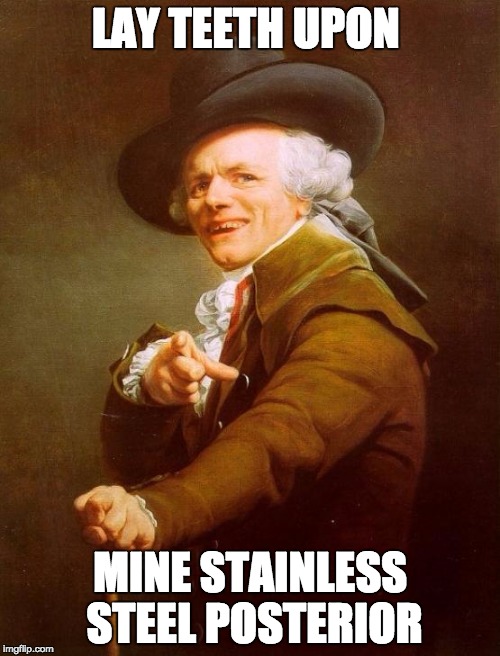 Joseph Ducreux Meme | LAY TEETH UPON; MINE STAINLESS STEEL POSTERIOR | image tagged in memes,joseph ducreux | made w/ Imgflip meme maker