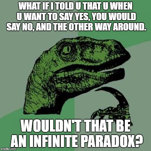 Philosoraptor | WHAT IF I TOLD U THAT U WHEN U WANT TO SAY YES, YOU WOULD SAY NO, AND THE OTHER WAY AROUND. WOULDN'T THAT BE AN INFINITE PARADOX? | image tagged in memes,philosoraptor | made w/ Imgflip meme maker