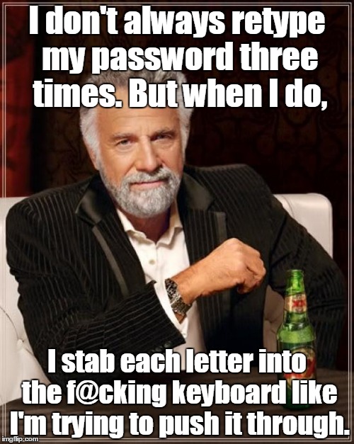 The Most Interesting Man In The World Meme | I don't always retype my password three times. But when I do, I stab each letter into the f@cking keyboard like I'm trying to push it through. | image tagged in memes,the most interesting man in the world | made w/ Imgflip meme maker