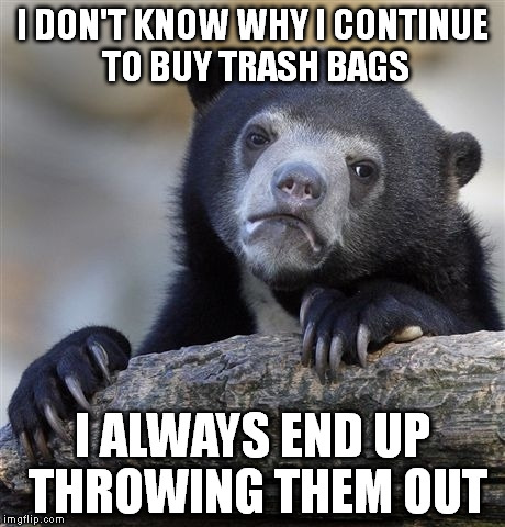 Seems like I'm wasting money. | I DON'T KNOW WHY I CONTINUE TO BUY TRASH BAGS; I ALWAYS END UP THROWING THEM OUT | image tagged in memes,confession bear,funny | made w/ Imgflip meme maker