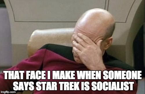 Captain Picard Facepalm Meme | THAT FACE I MAKE WHEN SOMEONE SAYS STAR TREK IS SOCIALIST | image tagged in memes,captain picard facepalm | made w/ Imgflip meme maker