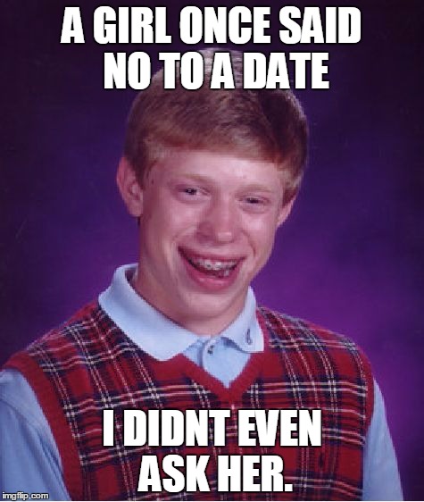 Bad Luck Brian Meme | A GIRL ONCE SAID NO TO A DATE; I DIDNT EVEN ASK HER. | image tagged in memes,bad luck brian | made w/ Imgflip meme maker