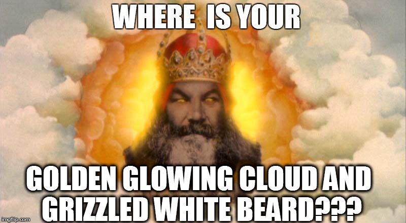 WHERE  IS YOUR GOLDEN GLOWING CLOUD AND GRIZZLED WHITE BEARD??? | made w/ Imgflip meme maker