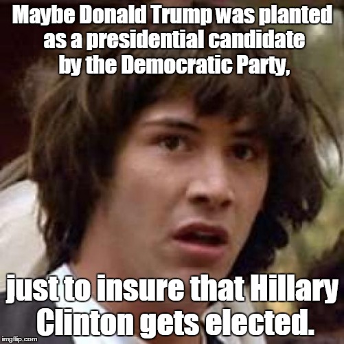 Conspiracy Keanu Meme | Maybe Donald Trump was planted as a presidential candidate by the Democratic Party, just to insure that Hillary Clinton gets elected. | image tagged in memes,conspiracy keanu | made w/ Imgflip meme maker
