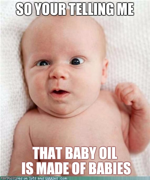 So your telling me baby | SO YOUR TELLING ME; THAT BABY OIL IS MADE OF BABIES | image tagged in so your telling me baby | made w/ Imgflip meme maker