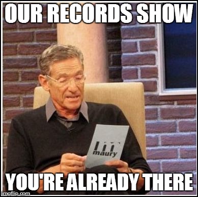 OUR RECORDS SHOW YOU'RE ALREADY THERE | made w/ Imgflip meme maker