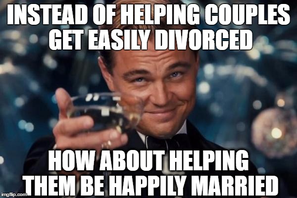 Leonardo Dicaprio Cheers Meme |  INSTEAD OF HELPING COUPLES GET EASILY DIVORCED; HOW ABOUT HELPING THEM BE HAPPILY MARRIED | image tagged in memes,leonardo dicaprio cheers | made w/ Imgflip meme maker