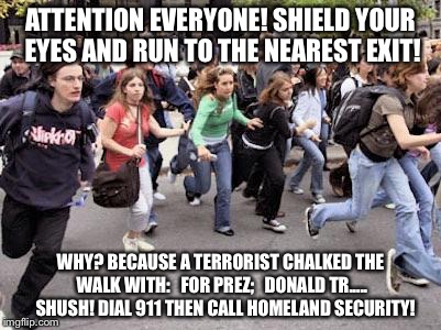 Running Students |  ATTENTION EVERYONE! SHIELD YOUR EYES AND RUN TO THE NEAREST EXIT! WHY? BECAUSE A TERRORIST CHALKED THE WALK WITH:   FOR PREZ;   DONALD TR.....   SHUSH! DIAL 911 THEN CALL
HOMELAND SECURITY! | image tagged in running students | made w/ Imgflip meme maker