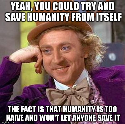 If a Superman existed and brought all the answers with him, no one would be listening. | YEAH, YOU COULD TRY AND SAVE HUMANITY FROM ITSELF; THE FACT IS THAT HUMANITY IS TOO NAIVE AND WON'T LET ANYONE SAVE IT | image tagged in memes,creepy condescending wonka | made w/ Imgflip meme maker