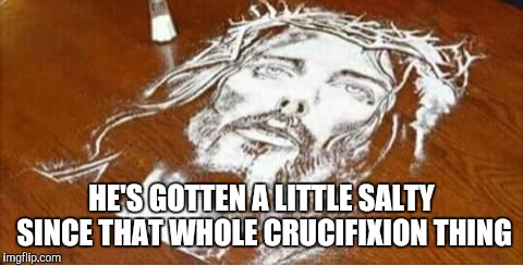 HE'S GOTTEN A LITTLE SALTY SINCE THAT WHOLE CRUCIFIXION THING | image tagged in salty,jesus | made w/ Imgflip meme maker
