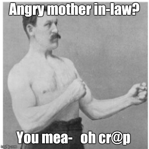 I wouldn't know, I'm single | Angry mother in-law? You mea-   oh cr@p | image tagged in memes,overly manly man,trhtimmy,mother in law | made w/ Imgflip meme maker