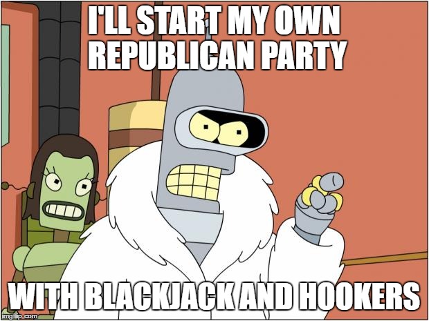 Bender Meme | I'LL START MY OWN REPUBLICAN PARTY; WITH BLACKJACK AND HOOKERS | image tagged in memes,bender,AdviceAnimals | made w/ Imgflip meme maker