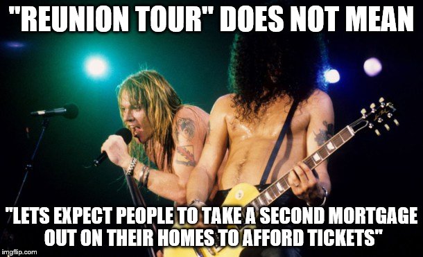 Guns N Roses Reunion Tour | "REUNION TOUR" DOES NOT MEAN; "LETS EXPECT PEOPLE TO TAKE A SECOND MORTGAGE OUT ON THEIR HOMES TO AFFORD TICKETS" | image tagged in memes,funny memes,music,guns n roses | made w/ Imgflip meme maker