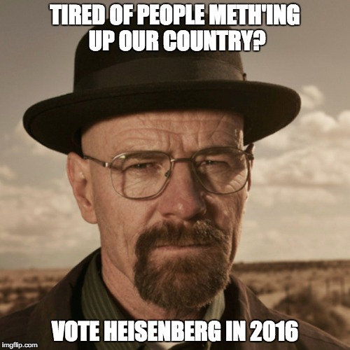 TIRED OF PEOPLE METH'ING UP OUR COUNTRY? VOTE HEISENBERG IN 2016 | image tagged in memes | made w/ Imgflip meme maker