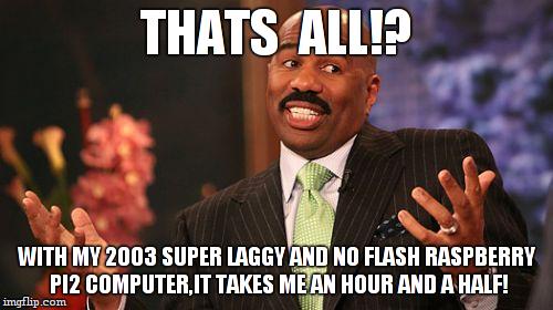 Steve Harvey Meme | THATS  ALL!? WITH MY 2003 SUPER LAGGY AND NO FLASH RASPBERRY PI2 COMPUTER,IT TAKES ME AN HOUR AND A HALF! | image tagged in memes,steve harvey | made w/ Imgflip meme maker