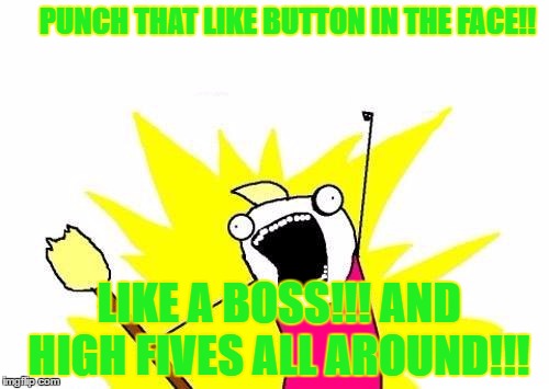 X All The Y | PUNCH THAT LIKE BUTTON IN THE FACE!! LIKE A BOSS!!! AND HIGH FIVES ALL AROUND!!! | image tagged in memes,x all the y | made w/ Imgflip meme maker