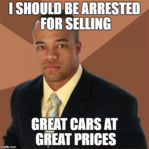 Successful Black Man Meme | I SHOULD BE ARRESTED FOR SELLING; GREAT CARS AT GREAT PRICES | image tagged in memes,successful black man | made w/ Imgflip meme maker