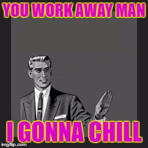 Kill Yourself Guy Meme | YOU WORK AWAY MAN I GONNA CHILL | image tagged in memes,kill yourself guy | made w/ Imgflip meme maker