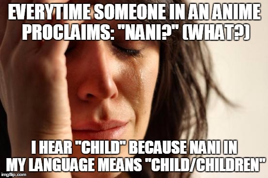 First World Problems Meme | EVERYTIME SOMEONE IN AN ANIME PROCLAIMS: "NANI?" (WHAT?); I HEAR "CHILD" BECAUSE NANI IN MY LANGUAGE MEANS "CHILD/CHILDREN" | image tagged in memes,first world problems | made w/ Imgflip meme maker