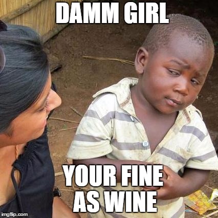 Third World Skeptical Kid | DAMM GIRL; YOUR FINE AS WINE | image tagged in memes,third world skeptical kid | made w/ Imgflip meme maker