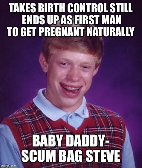 Bad Luck Brian Meme | TAKES BIRTH CONTROL STILL ENDS UP AS FIRST MAN TO GET PREGNANT NATURALLY BABY DADDY- SCUM BAG STEVE | image tagged in memes,bad luck brian | made w/ Imgflip meme maker