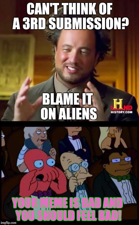 Why not blame Zoidberg? | CAN'T THINK OF A 3RD SUBMISSION? BLAME IT ON ALIENS; YOUR MEME IS BAD AND YOU SHOULD FEEL BAD! | image tagged in ancient aliens,futurama zoidberg | made w/ Imgflip meme maker