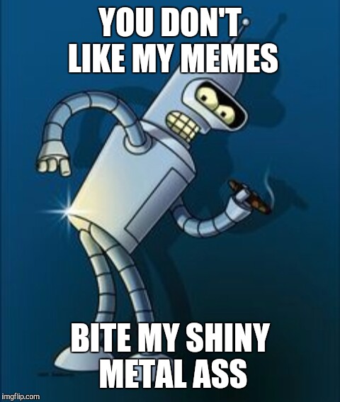 Bender shinny metal ass | YOU DON'T LIKE MY MEMES; BITE MY SHINY METAL ASS | image tagged in bender shinny metal ass | made w/ Imgflip meme maker