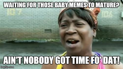 Ain't Nobody Got Time For That Meme | WAITING FOR THOSE BABY MEMES TO MATURE? AIN'T NOBODY GOT TIME FO' DAT! | image tagged in memes,aint nobody got time for that | made w/ Imgflip meme maker
