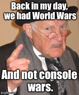 World Wars and Console Wars | Back in my day, we had World Wars; And not console wars. | image tagged in memes,back in my day,video games,world war,console wars,consoles | made w/ Imgflip meme maker