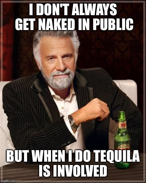 The Most Interesting Man In The World Meme | I DON'T ALWAYS GET NAKED IN PUBLIC BUT WHEN I DO TEQUILA IS INVOLVED | image tagged in memes,the most interesting man in the world | made w/ Imgflip meme maker