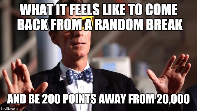 OH MY BILL NYE |  WHAT IT FEELS LIKE TO COME BACK FROM A RANDOM BREAK; AND BE 200 POINTS AWAY FROM 20,000 | image tagged in oh my bill nye | made w/ Imgflip meme maker