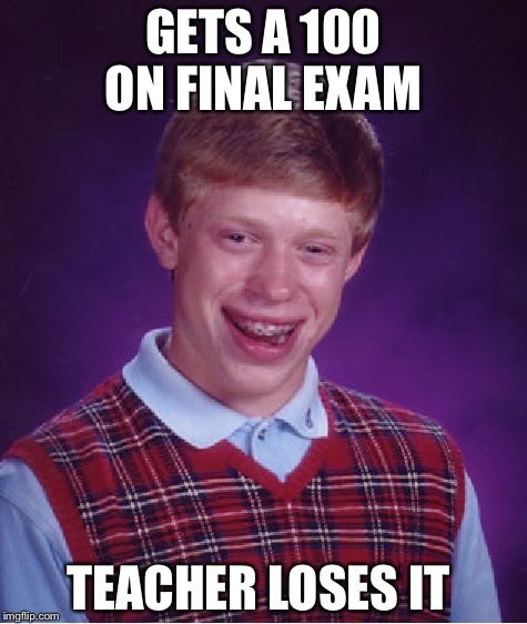 Bad Luck Brian | GETS A 100 ON FINAL EXAM; TEACHER LOSES IT | image tagged in memes,bad luck brian | made w/ Imgflip meme maker