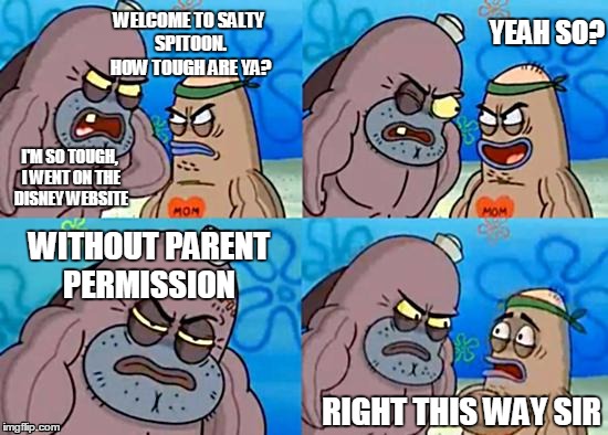 Welcome to the salty spitoon | YEAH SO? WELCOME TO SALTY SPITOON. HOW TOUGH ARE YA? I'M SO TOUGH, I WENT ON THE DISNEY WEBSITE; WITHOUT PARENT PERMISSION; RIGHT THIS WAY SIR | image tagged in spongebob squarepants,welcome to the salty spitoon | made w/ Imgflip meme maker