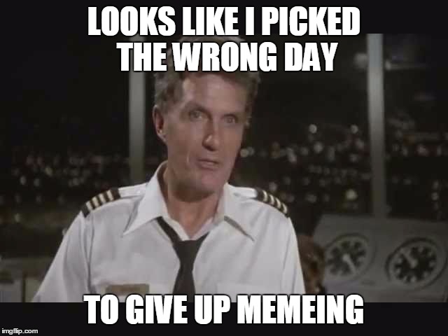 LOOKS LIKE I PICKED THE WRONG DAY TO GIVE UP MEMEING | made w/ Imgflip meme maker