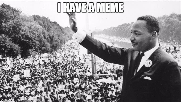 I have a (X) |  I HAVE A MEME | image tagged in martin luther king jr,martin luther king | made w/ Imgflip meme maker