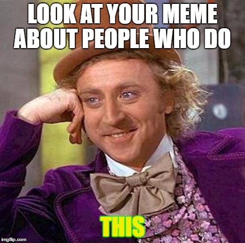 Creepy Condescending Wonka Meme | LOOK AT YOUR MEME ABOUT PEOPLE WHO DO THIS | image tagged in memes,creepy condescending wonka | made w/ Imgflip meme maker
