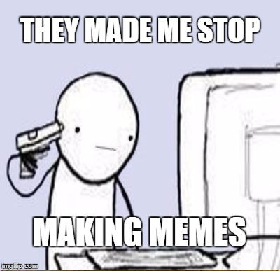 THEY MADE ME STOP MAKING MEMES | made w/ Imgflip meme maker