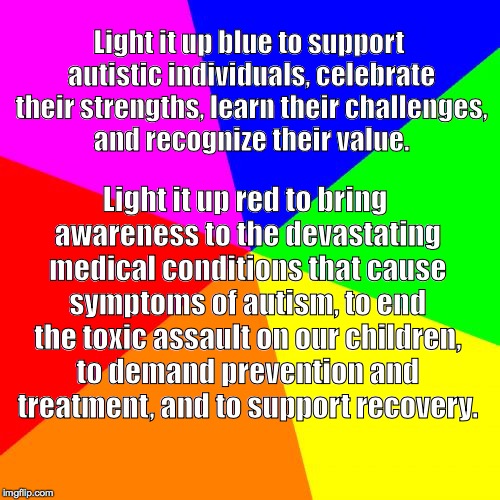 Blank Colored Background | Light it up blue to support autistic individuals, celebrate their strengths, learn their challenges, and recognize their value. Light it up red to bring awareness to the devastating medical conditions that cause symptoms of autism, to end the toxic assault on our children, to demand prevention and treatment, and to support recovery. | image tagged in memes,blank colored background | made w/ Imgflip meme maker