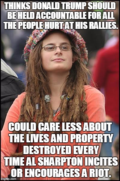 College Liberal Meme | THINKS DONALD TRUMP SHOULD BE HELD ACCOUNTABLE FOR ALL THE PEOPLE HURT AT HIS RALLIES. COULD CARE LESS ABOUT THE LIVES AND PROPERTY DESTROYED EVERY TIME AL SHARPTON INCITES OR ENCOURAGES A RIOT. | image tagged in memes,college liberal | made w/ Imgflip meme maker