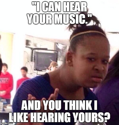 Black Girl Wat | "I CAN HEAR YOUR MUSIC."; AND YOU THINK I LIKE HEARING YOURS? | image tagged in memes,black girl wat | made w/ Imgflip meme maker