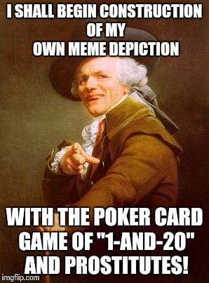 I SHALL BEGIN CONSTRUCTION OF MY OWN MEME DEPICTION WITH THE POKER CARD GAME OF "1-AND-20" AND PROSTITUTES! | made w/ Imgflip meme maker