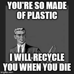 Kill Yourself Guy | YOU'RE SO MADE OF PLASTIC; I WILL RECYCLE YOU WHEN YOU DIE | image tagged in memes,kill yourself guy | made w/ Imgflip meme maker