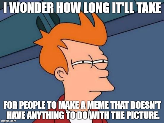 Futurama Fry | I WONDER HOW LONG IT'LL TAKE; FOR PEOPLE TO MAKE A MEME THAT DOESN'T HAVE ANYTHING TO DO WITH THE PICTURE. | image tagged in memes,futurama fry | made w/ Imgflip meme maker