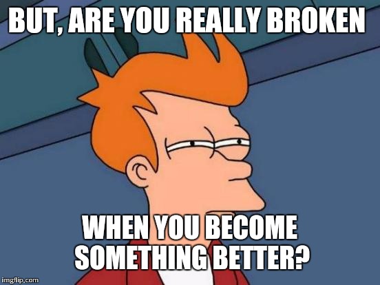 Futurama Fry Meme | BUT, ARE YOU REALLY BROKEN WHEN YOU BECOME SOMETHING BETTER? | image tagged in memes,futurama fry | made w/ Imgflip meme maker