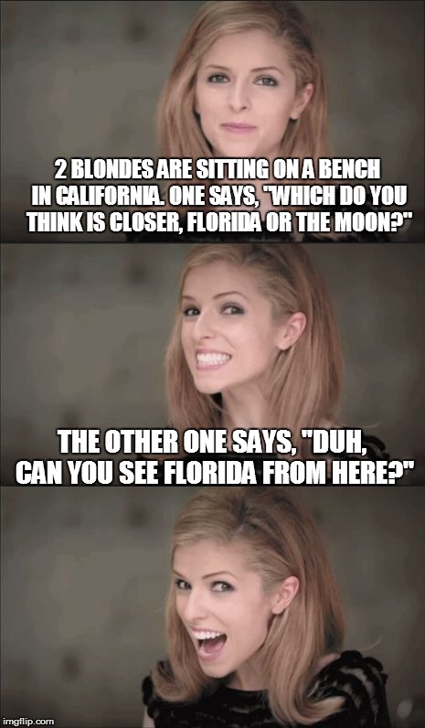Bad Pun Anna Kendrick Meme | 2 BLONDES ARE SITTING ON A BENCH IN CALIFORNIA. ONE SAYS, "WHICH DO YOU THINK IS CLOSER, FLORIDA OR THE MOON?"; THE OTHER ONE SAYS, "DUH, CAN YOU SEE FLORIDA FROM HERE?" | image tagged in memes,bad pun anna kendrick | made w/ Imgflip meme maker