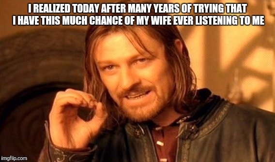 One Does Not Simply | I REALIZED TODAY AFTER MANY YEARS OF TRYING THAT I HAVE THIS MUCH CHANCE OF MY WIFE EVER LISTENING TO ME | image tagged in memes,one does not simply | made w/ Imgflip meme maker